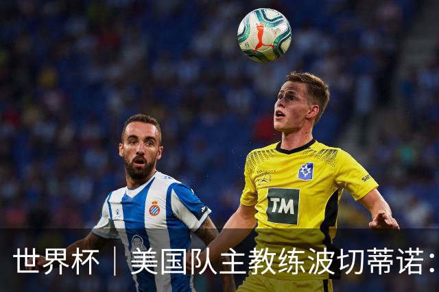 世界杯｜美国队主教练波切蒂诺：大胜属于团队，前路还很长